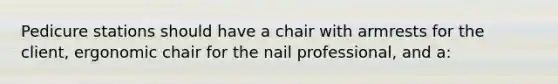 Pedicure stations should have a chair with armrests for the client, ergonomic chair for the nail professional, and a: