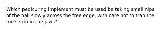 Which pedicuring implement must be used be taking small nips of the nail slowly across the free edge, with care not to trap the toe's skin in the jaws?