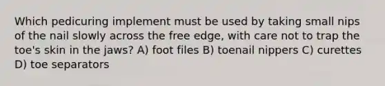 Which pedicuring implement must be used by taking small nips of the nail slowly across the free edge, with care not to trap the toe's skin in the jaws? A) foot files B) toenail nippers C) curettes D) toe separators