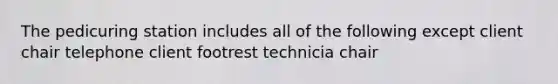 The pedicuring station includes all of the following except client chair telephone client footrest technicia chair