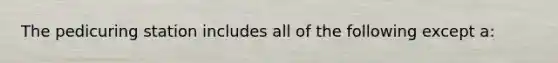 The pedicuring station includes all of the following except a: