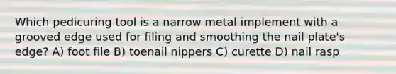 Which pedicuring tool is a narrow metal implement with a grooved edge used for filing and smoothing the nail plate's edge? A) foot file B) toenail nippers C) curette D) nail rasp