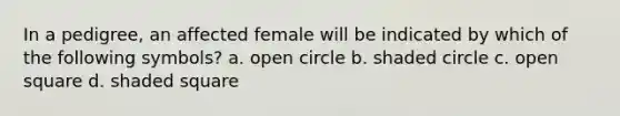 In a pedigree, an affected female will be indicated by which of the following symbols? a. open circle b. shaded circle c. open square d. shaded square