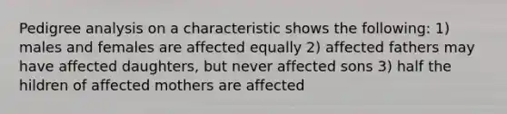 Pedigree analysis on a characteristic shows the following: 1) males and females are affected equally 2) affected fathers may have affected daughters, but never affected sons 3) half the hildren of affected mothers are affected