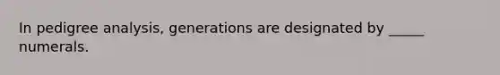 In pedigree analysis, generations are designated by _____ numerals.