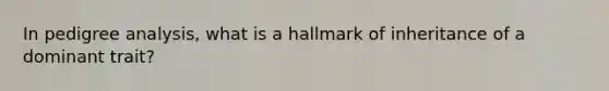 In pedigree analysis, what is a hallmark of inheritance of a dominant trait?