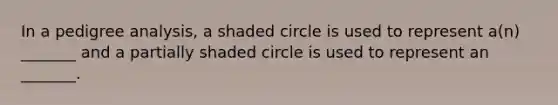 In a pedigree analysis, a shaded circle is used to represent a(n) _______ and a partially shaded circle is used to represent an _______.