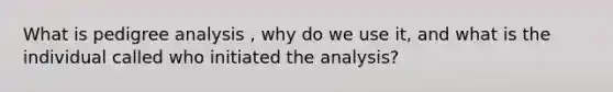 What is pedigree analysis , why do we use it, and what is the individual called who initiated the analysis?