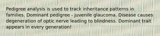 Pedigree analysis is used to track inheritance patterns in families. Dominant pedigree - juvenile glaucoma. Disease causes degeneration of optic nerve leading to blindness. Dominant trait appears in every generation!
