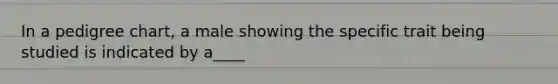 In a pedigree chart, a male showing the specific trait being studied is indicated by a____