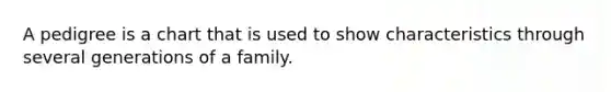 A pedigree is a chart that is used to show characteristics through several generations of a family.