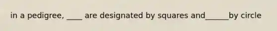 in a pedigree, ____ are designated by squares and______by circle