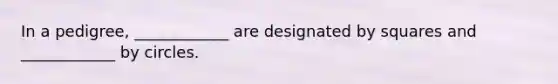 In a pedigree, ____________ are designated by squares and ____________ by circles.