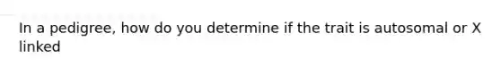 In a pedigree, how do you determine if the trait is autosomal or X linked