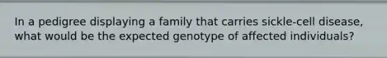 In a pedigree displaying a family that carries sickle-cell disease, what would be the expected genotype of affected individuals?