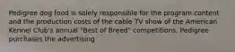 Pedigree dog food is solely responsible for the program content and the production costs of the cable TV show of the American Kennel Club's annual "Best of Breed" competitions. Pedigree purchases the advertising