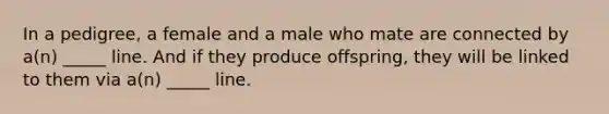 In a pedigree, a female and a male who mate are connected by a(n) _____ line. And if they produce offspring, they will be linked to them via a(n) _____ line.