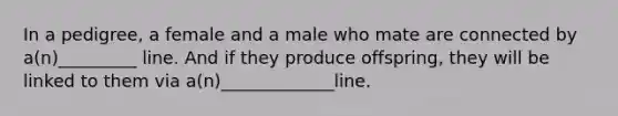 In a pedigree, a female and a male who mate are connected by a(n)_________ line. And if they produce offspring, they will be linked to them via a(n)_____________line.