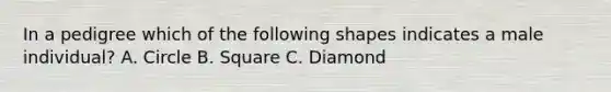 In a pedigree which of the following shapes indicates a male individual? A. Circle B. Square C. Diamond