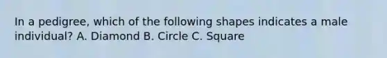 In a pedigree, which of the following shapes indicates a male individual? A. Diamond B. Circle C. Square
