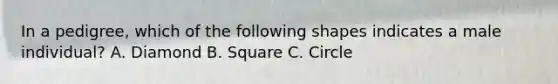 In a pedigree, which of the following shapes indicates a male individual? A. Diamond B. Square C. Circle