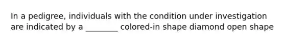 In a pedigree, individuals with the condition under investigation are indicated by a ________ colored-in shape diamond <a href='https://www.questionai.com/knowledge/kgJw3o5fyS-open-shape' class='anchor-knowledge'>open shape</a>