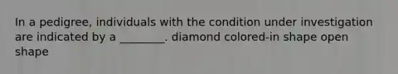 In a pedigree, individuals with the condition under investigation are indicated by a ________. diamond colored-in shape open shape