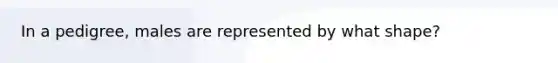 In a pedigree, males are represented by what shape?