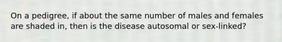 On a pedigree, if about the same number of males and females are shaded in, then is the disease autosomal or sex-linked?