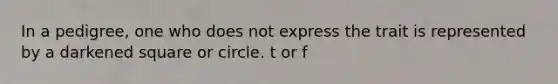 In a pedigree, one who does not express the trait is represented by a darkened square or circle. t or f