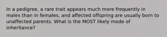 In a pedigree, a rare trait appears much more frequently in males than in females, and affected offspring are usually born to unaffected parents. What is the MOST likely mode of inheritance?