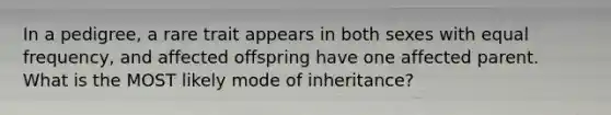 In a pedigree, a rare trait appears in both sexes with equal frequency, and affected offspring have one affected parent. What is the MOST likely mode of inheritance?