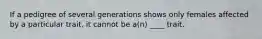 ​If a pedigree of several generations shows only females affected by a particular trait, it cannot be a(n) ____ trait.