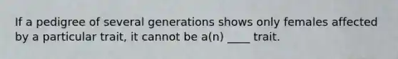 ​If a pedigree of several generations shows only females affected by a particular trait, it cannot be a(n) ____ trait.
