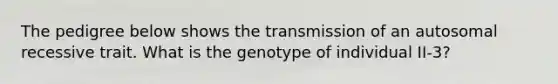 The pedigree below shows the transmission of an autosomal recessive trait. What is the genotype of individual II-3?