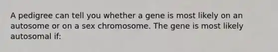 A pedigree can tell you whether a gene is most likely on an autosome or on a sex chromosome. The gene is most likely autosomal if: