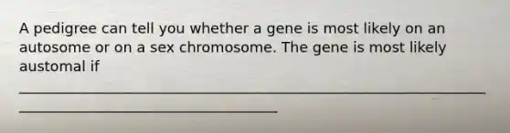 A pedigree can tell you whether a gene is most likely on an autosome or on a sex chromosome. The gene is most likely austomal if _____________________________________________________________________________________________________