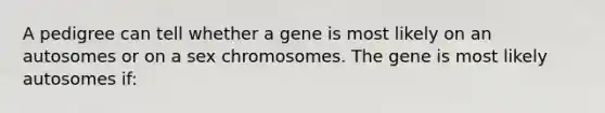 A pedigree can tell whether a gene is most likely on an autosomes or on a sex chromosomes. The gene is most likely autosomes if: