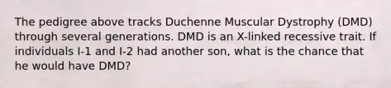 The pedigree above tracks Duchenne Muscular Dystrophy (DMD) through several generations. DMD is an X-linked recessive trait. If individuals I-1 and I-2 had another son, what is the chance that he would have DMD?