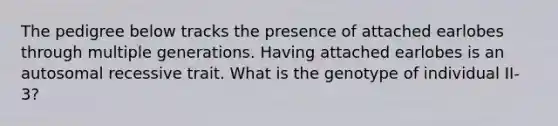 The pedigree below tracks the presence of attached earlobes through multiple generations. Having attached earlobes is an autosomal recessive trait. What is the genotype of individual II-3?