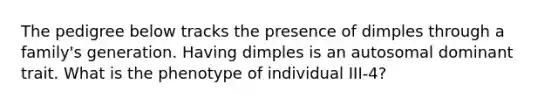 The pedigree below tracks the presence of dimples through a family's generation. Having dimples is an autosomal dominant trait. What is the phenotype of individual III-4?