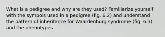 What is a pedigree and why are they used? Familiarize yourself with the symbols used in a pedigree (fig. 6.2) and understand the pattern of inheritance for Waardenburg syndrome (fig. 6.3) and the phenotypes