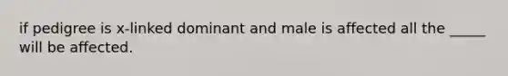 if pedigree is x-linked dominant and male is affected all the _____ will be affected.