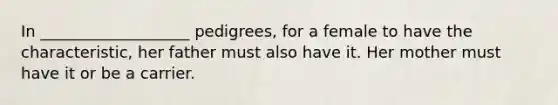 In ___________________ pedigrees, for a female to have the characteristic, her father must also have it. Her mother must have it or be a carrier.