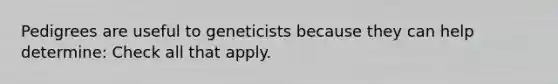 Pedigrees are useful to geneticists because they can help determine: Check all that apply.