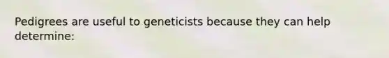 Pedigrees are useful to geneticists because they can help determine: