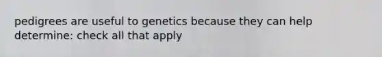 pedigrees are useful to genetics because they can help determine: check all that apply