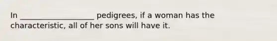 In ___________________ pedigrees, if a woman has the characteristic, all of her sons will have it.