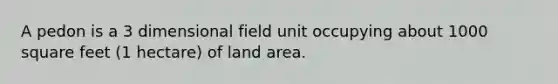 A pedon is a 3 dimensional field unit occupying about 1000 square feet (1 hectare) of land area.