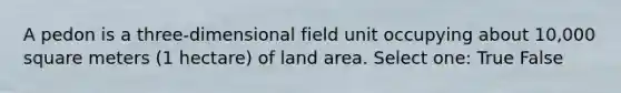 A pedon is a three-dimensional field unit occupying about 10,000 square meters (1 hectare) of land area. Select one: True False